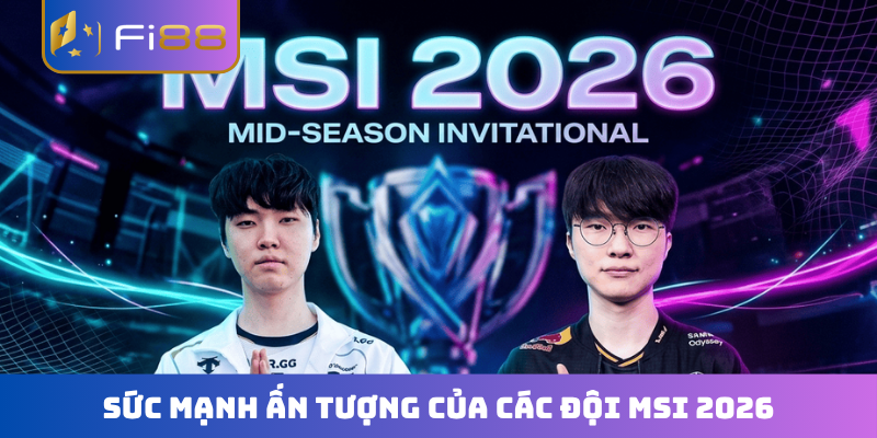 Sức mạnh ấn tượng của các đội MSI 2026